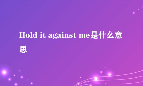 Hold it against me是什么意思