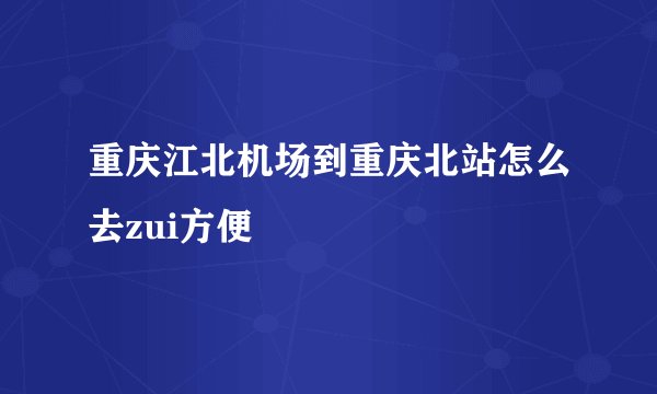 重庆江北机场到重庆北站怎么去zui方便