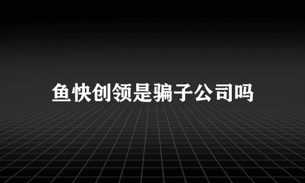 鱼快创领是骗子公司吗