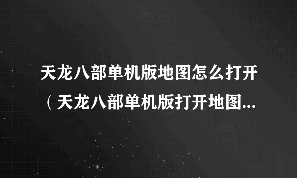天龙八部单机版地图怎么打开（天龙八部单机版打开地图的攻略）