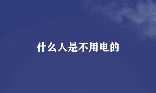 什么人是不用电的