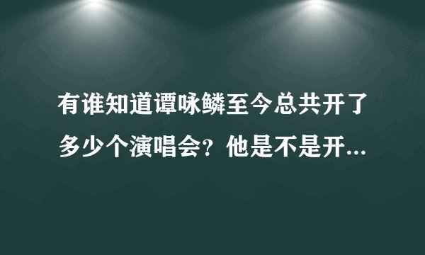 有谁知道谭咏鳞至今总共开了多少个演唱会?他是不是开个唱最多的华人歌星?谢谢!
