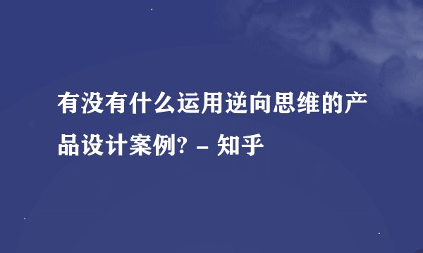 有没有什么运用逆向思维的产品设计案例? - 知乎