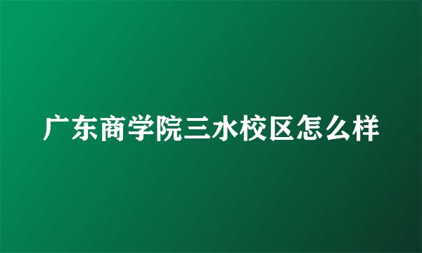 广东商学院三水校区怎么样
