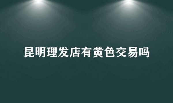 昆明理发店有黄色交易吗