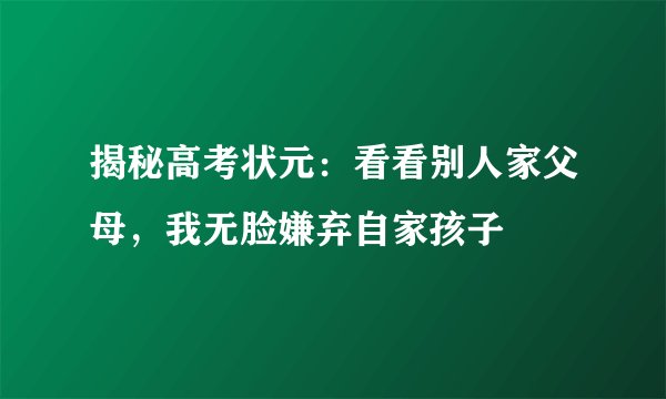 揭秘高考状元：看看别人家父母，我无脸嫌弃自家孩子