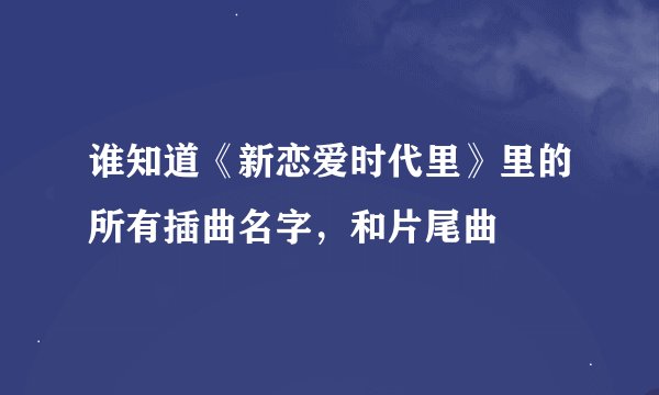 谁知道《新恋爱时代里》里的所有插曲名字，和片尾曲