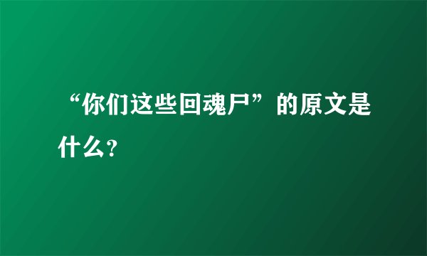 “你们这些回魂尸”的原文是什么？