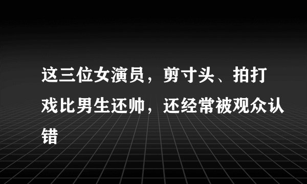 这三位女演员，剪寸头、拍打戏比男生还帅，还经常被观众认错
