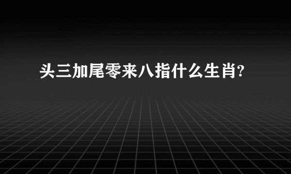 头三加尾零来八指什么生肖?