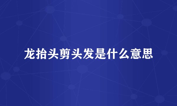 龙抬头剪头发是什么意思