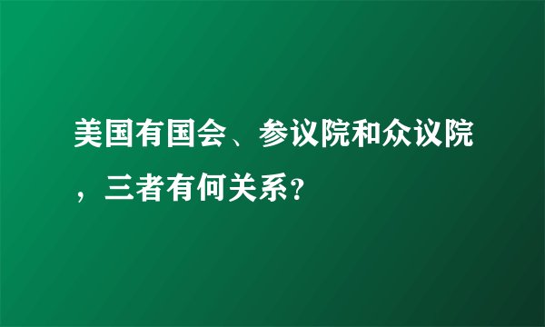 美国有国会、参议院和众议院，三者有何关系？