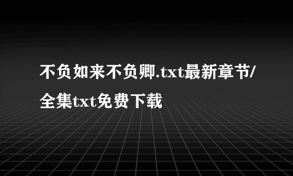 不负如来不负卿.txt最新章节/全集txt免费下载