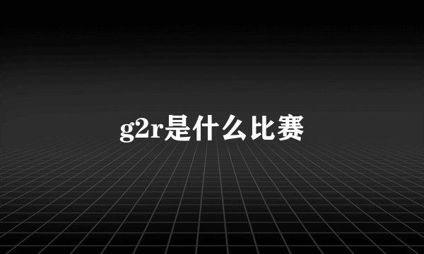 g2r是什么比赛