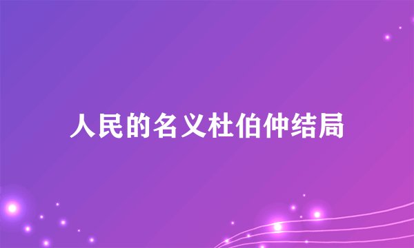 人民的名义杜伯仲结局