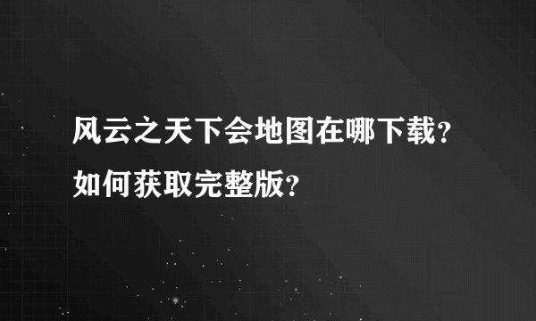 风云之天下会地图在哪下载？如何获取完整版？