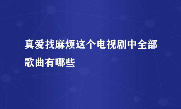 真爱找麻烦这个电视剧中全部歌曲有哪些