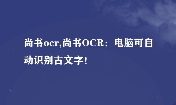 尚书ocr,尚书OCR：电脑可自动识别古文字！