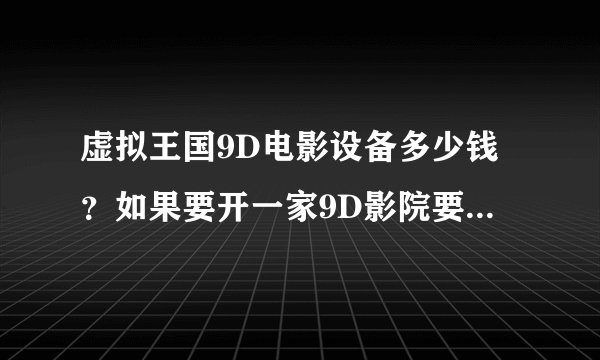 虚拟王国9D电影设备多少钱？如果要开一家9D影院要多少钱。