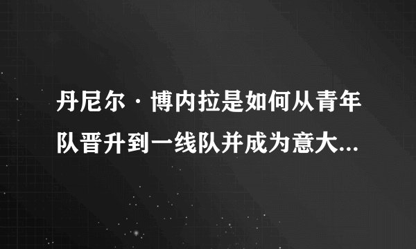 丹尼尔·博内拉是如何从青年队晋升到一线队并成为意大利国家队的候选人的？
