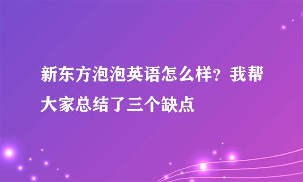 新东方泡泡英语怎么样？我帮大家总结了三个缺点