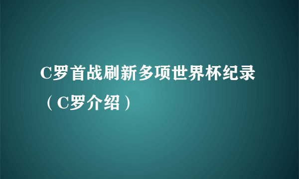 C罗首战刷新多项世界杯纪录（C罗介绍）