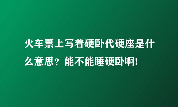 火车票上写着硬卧代硬座是什么意思？能不能睡硬卧啊!