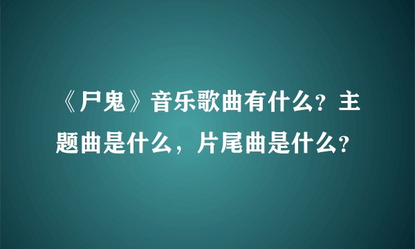 《尸鬼》音乐歌曲有什么？主题曲是什么，片尾曲是什么？