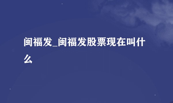 闽福发_闽福发股票现在叫什么
