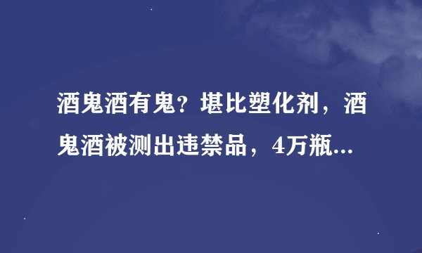 酒鬼酒有鬼？堪比塑化剂，酒鬼酒被测出违禁品，4万瓶已流入市场！