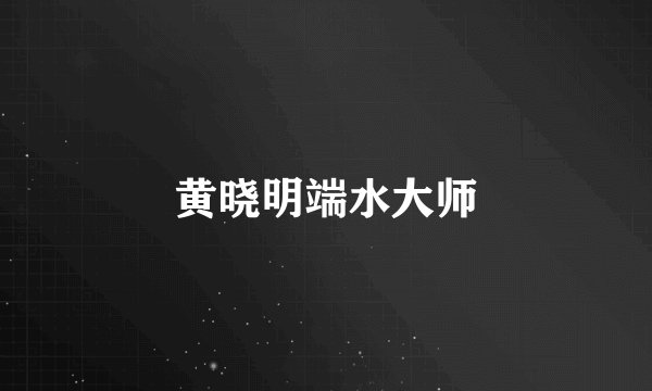 黄晓明端水大师