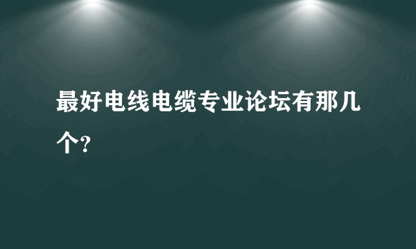 最好电线电缆专业论坛有那几个？
