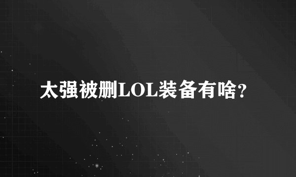 太强被删LOL装备有啥？