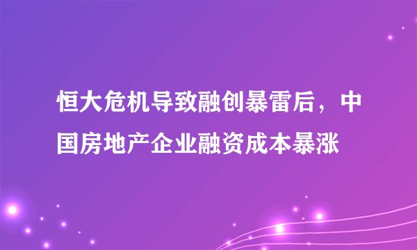 恒大危机导致融创暴雷后，中国房地产企业融资成本暴涨
