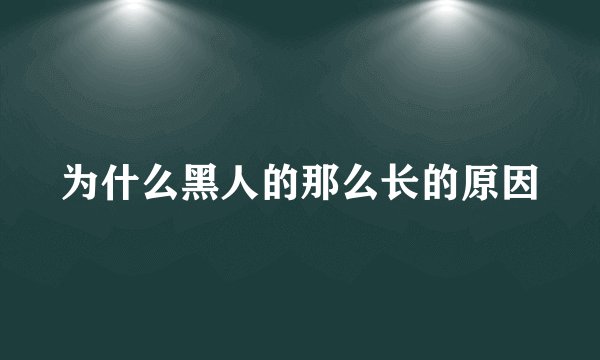 为什么黑人的那么长的原因