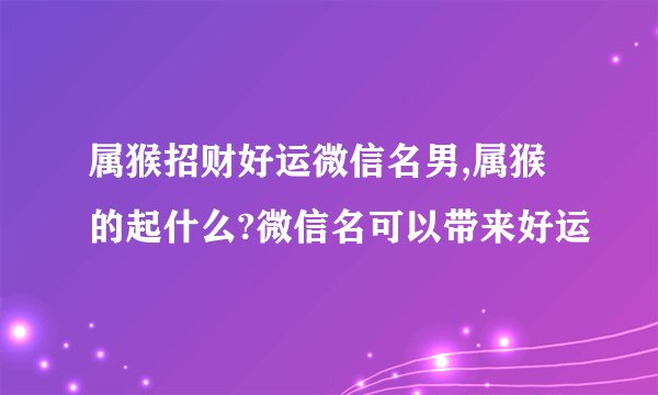 属猴招财好运微信名男,属猴的起什么?微信名可以带来好运