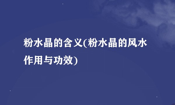 粉水晶的含义(粉水晶的风水作用与功效)