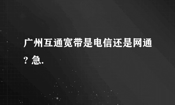 广州互通宽带是电信还是网通? 急.