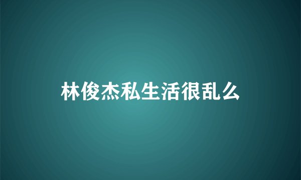 林俊杰私生活很乱么