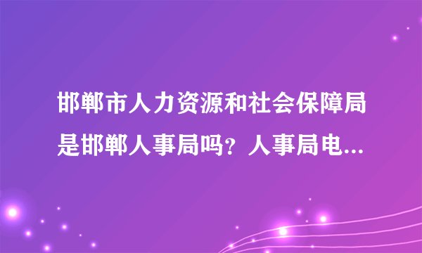 邯郸市人力资源和社会保障局是邯郸人事局吗？人事局电话多少？3019316不对。