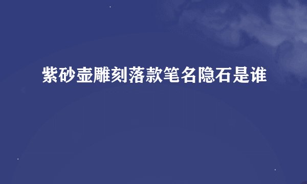 紫砂壶雕刻落款笔名隐石是谁