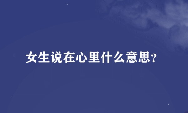 女生说在心里什么意思？