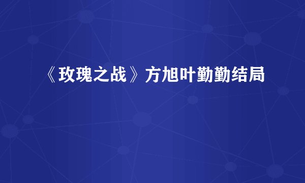 《玫瑰之战》方旭叶勤勤结局