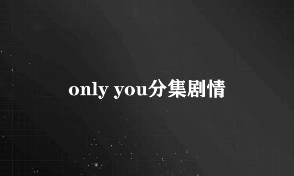 only you分集剧情