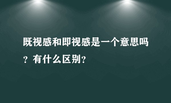 既视感和即视感是一个意思吗？有什么区别？