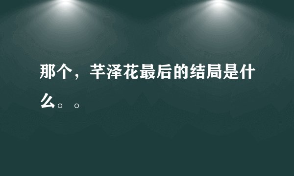 那个，芊泽花最后的结局是什么。。