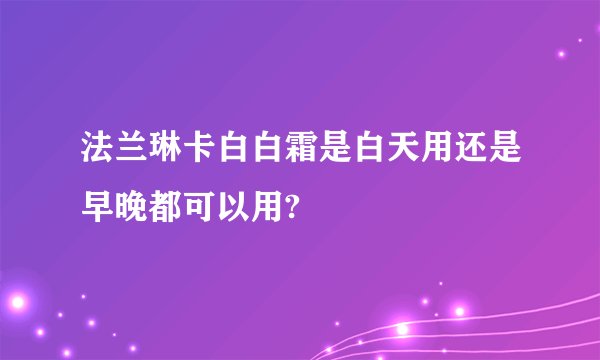 法兰琳卡白白霜是白天用还是早晚都可以用?