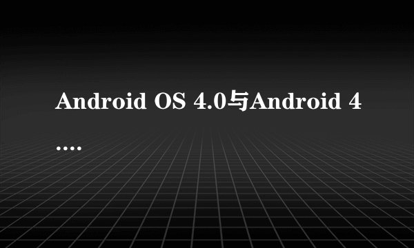 Android OS 4.0与Android 4.0有什么区别?