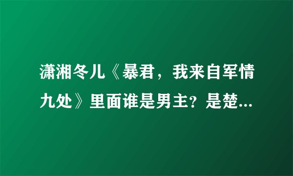 潇湘冬儿《暴君，我来自军情九处》里面谁是男主？是楚离还是秦之炎？
