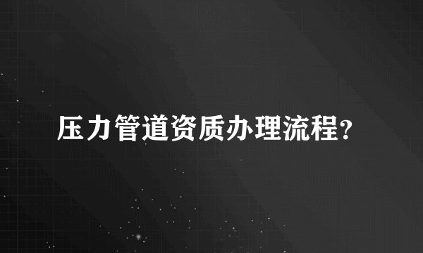 压力管道资质办理流程？